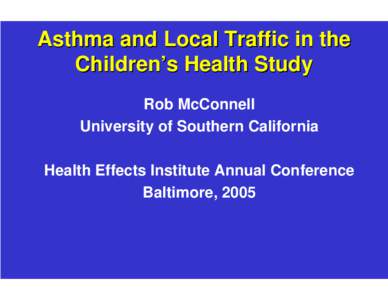 Asthma and Local Traffic in the Children’s Health Study Rob McConnell University of Southern California Health Effects Institute Annual Conference Baltimore, 2005