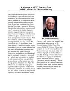 A Message to AITC Teachers from Nobel Laureate Dr. Norman Borlaug The current backlash against, and misunderstanding of, agricultural science and technology in some industrialized countries is hard for me to comprehend. 