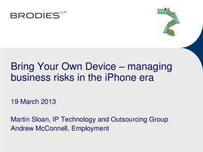 Bring Your Own Device – managing business risks in the iPhone era 19 March 2013 Martin Sloan, IP Technology and Outsourcing Group Andrew McConnell, Employment