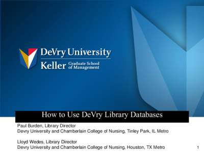 How to Use DeVry Library Databases Paul Burden, Library Director Devry University and Chamberlain College of Nursing, Tinley Park, IL Metro Lloyd Wedes, Library Director Devry University and Chamberlain College of Nursin