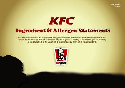Date: [removed]Version: 1 Ingredient & Allergen Statements This document provides the ingredient & allergen information for the menu product items sold at all KFC stores in South Africa as defined and required by the reg