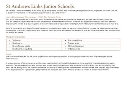 St Andrews Links Junior Schools  St Andrews Links Golf Academy coach many top junior players, but also help introduce golf to juniors wanting to get into the sport. Our aim is to deliver informative and fun sessions to g