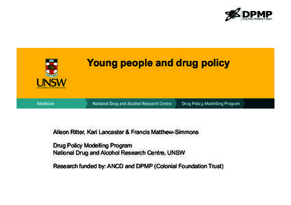 Young people and drug policy  Alison Ritter, Kari Lancaster & Francis Matthew-Simmons Drug Policy Modelling Program National Drug and Alcohol Research Centre, UNSW Research funded by: ANCD and DPMP (Colonial Foundation T