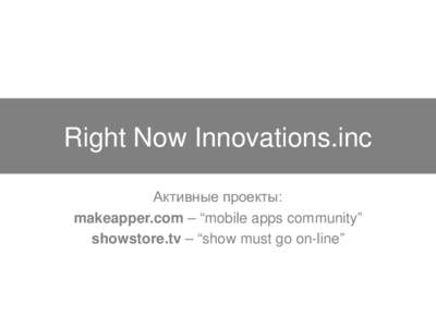 Right Now Innovations.inc Активные проекты: makeapper.com – “mobile apps community” showstore.tv – “show must go on-line”  Мир меняется, хотим мы