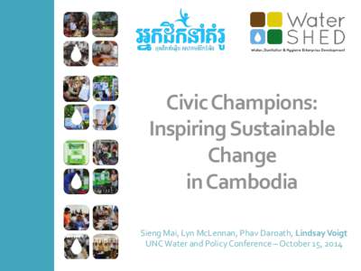 Civic Champions: Inspiring Sustainable Change in Cambodia Sieng Mai, Lyn McLennan, Phav Daroath, Lindsay Voigt UNC Water and Policy Conference – October 15, 2014
