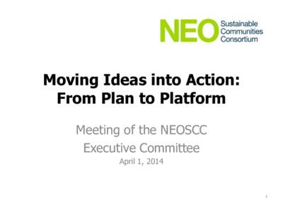 Moving Ideas into Action: From Plan to Platform Meeting of the NEOSCC Executive Committee April 1, 2014