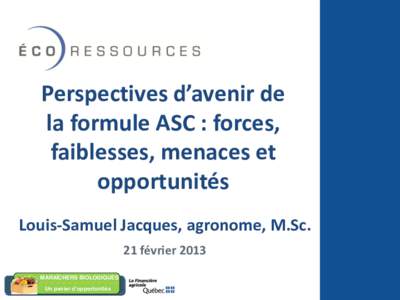 Perspectives d’avenir de la formule ASC : forces, faiblesses, menaces et opportunités Louis-Samuel Jacques, agronome, M.Sc. 21 février 2013