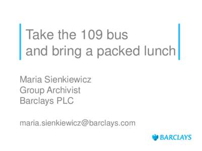 Take the 109 bus and bring a packed lunch Maria Sienkiewicz Group Archivist Barclays PLC 