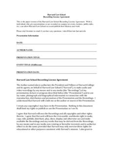 Harvard Law School Recording License Agreement This is the paper version of the Harvard Law School Recording License Agreement. With it, individuals who give presentations or are recorded on campus (at events, lectures, 