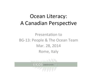 Ocean	
  Literacy:	
   A	
  Canadian	
  Perspec3ve	
   Presenta3on	
  to	
   BG-­‐13:	
  People	
  &	
  The	
  Ocean	
  Team	
   Mar.	
  28,	
  2014	
   Rome,	
  Italy	
  