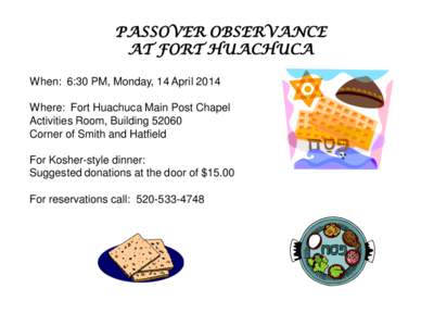 PASSOVER OBSERVANCE AT FORT HUACHUCA When: 6:30 PM, Monday, 14 April 2014 Where: Fort Huachuca Main Post Chapel Activities Room, Building[removed]Corner of Smith and Hatfield