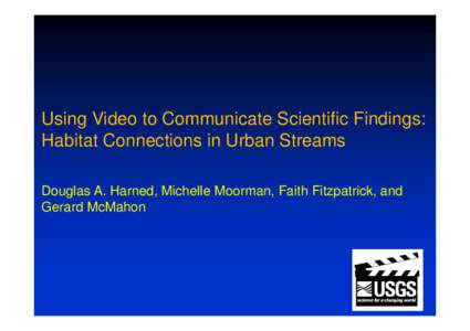 Using Video to Communicate Scientific Findings: Habitat Connections in Urban Streams Douglas A. Harned, Michelle Moorman, Faith Fitzpatrick, and Gerard McMahon  Objectives: