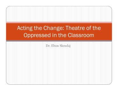 Acting the Change: Theatre of the Oppressed in the Classroom Dr. Elton Skendaj Theatre of the Oppressed  A game in which participants act out the social problem until