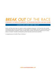 BREAK OUT OF THE RACE LEVERAGING THE POWER OF COMMUNITY TO TRANSFORM EDUCATION AND OUR CULTURE L AUNCH AND LEARN SLEEP TOOL KIT Inside, you’ll find action ideas for students, teachers, principals and parents. You’ll 