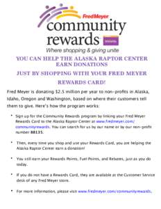YOU CAN HELP THE ALASKA RAPTOR CENTER EARN DONATIONS JUST BY SHOPPING WITH YOUR FRED MEYER REWARDS CARD! Fred Meyer is donating $2.5 million per year to non-profits in Alaska, Idaho, Oregon and Washington, based on where