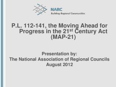 P.L[removed], the Moving Ahead for Progress in the 21st Century Act (MAP-21) Presentation by: The National Association of Regional Councils August 2012