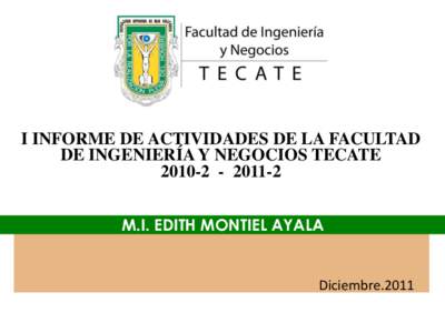 I INFORME DE ACTIVIDADES DE LA FACULTAD DE INGENIERÍA Y NEGOCIOS TECATE[removed]M.I. EDITH MONTIEL AYALA  Diciembre.2011