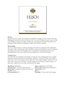 History Sourced from the historic Garzini Ranch, first planted with grapes in 1921, Husch’s Old Vine Heritage gets back to the roots of California wine. As most of California’s early wines, our Old Vine Heritage is a