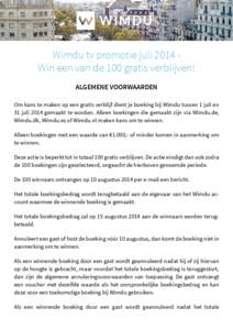W I M DU Wimdu tv promotie juli 2014 Win een van de 100 gratis verblijven! ALGEMENE VOORWAARDEN Om kans te maken op een gratis verblijf dient je boeking bij Wimdu tussen 1 juli en 31 juli 2014 gemaakt te worden. Alleen b