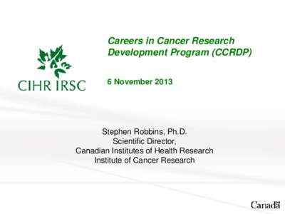 Careers in Cancer Research Development Program (CCRDP) 6 November 2013 Stephen Robbins, Ph.D. Scientific Director,