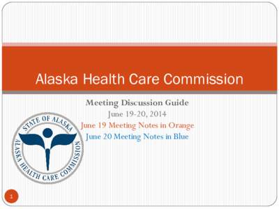 Alaska Health Care Commission Meeting Discussion Guide June 19-20, 2014 June 19 Meeting Notes in Orange June 20 Meeting Notes in Blue