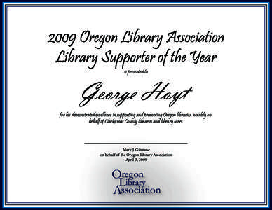 2009 Oregon Library Association Library Supporter of the Year is presented to George Hoyt for his demonstrated excellence in supporting and promoting Oregon libraries, notably on