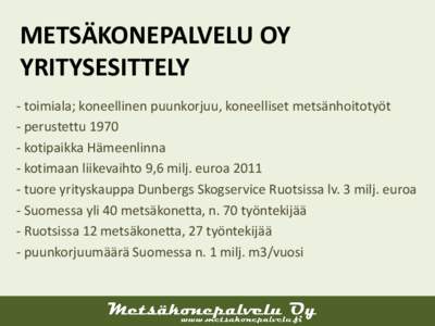 METSÄKONEPALVELU OY YRITYSESITTELY - toimiala; koneellinen puunkorjuu, koneelliset metsänhoitotyöt - perustettukotipaikka Hämeenlinna - kotimaan liikevaihto 9,6 milj. euroa 2011