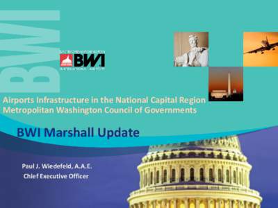 Airports Infrastructure in the National Capital Region Metropolitan Washington Council of Governments BWI Marshall Update Paul J. Wiedefeld, A.A.E. Chief Executive Officer