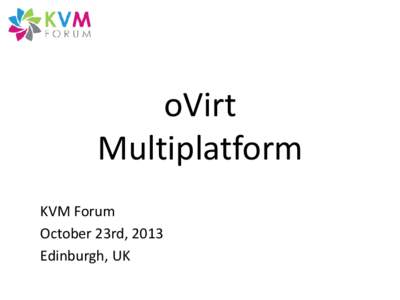 oVirt Multiplatform KVM Forum October 23rd, 2013 Edinburgh, UK