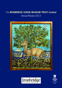 The IRONBRIDGE GORGE MUSEUM TRUST Limited  Annual Review 2013 Cover picture Antelope decorative tile panel by William de Morgan, 1880s, part of the John Scott Collection.
