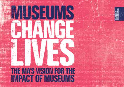 2  Museums Change Lives is the Museums Association’s vision for the increased social impact of museums. It demonstrates that museums can be ambitious about their