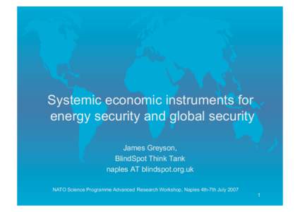 Systemic economic instruments for energy security and global security James Greyson, BlindSpot Think Tank naples AT blindspot.org.uk NATO Science Programme Advanced Research Workshop, Naples 4th-7th July 2007