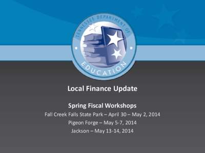 Local Finance Update Spring Fiscal Workshops Fall Creek Falls State Park – April 30 – May 2, 2014 Pigeon Forge – May 5-7, 2014 Jackson – May 13-14, 2014