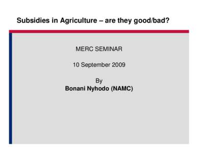 Subsidies in Agriculture – are they good/bad?  MERC SEMINAR 10 September 2009 By Bonani Nyhodo (NAMC)