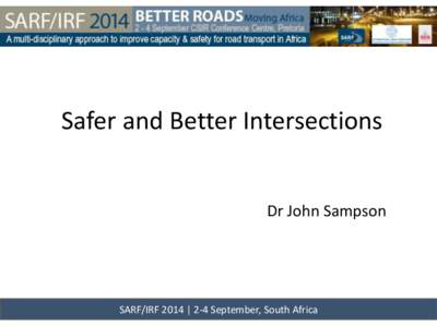 Safer and Better Intersections  Dr John Sampson SARF/IRF 2014 | 2-4 September, South Africa