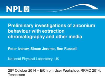 Preliminary investigations of zirconium behaviour with extraction chromatography and other media Peter Ivanov, Simon Jerome, Ben Russell National Physical Laboratory, UK 28th October 2014 – EiChrom User Workshop: RRMC 