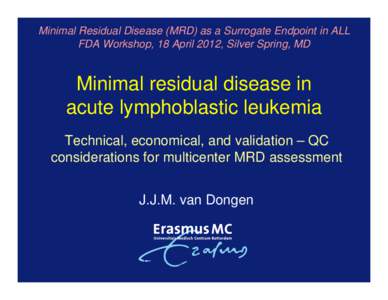 Minimal Residual Disease (MRD) as a Surrogate Endpoint in ALL FDA Workshop, 18 April 2012, Silver Spring, MD Minimal residual disease in acute lymphoblastic leukemia Technical, economical, and validation – QC