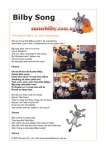 Bilby Song “The Easter Bilby” by John Williamson Did you know that Bilbys used to be everywhere Now there’s just a few in Queensland do we really care? Big long ears, she’s no bunny Like a kangaroo