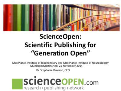 ScienceOpen: Scientific Publishing for “Generation Open” Max Planck Institute of Biochemistry and Max Planck Institute of Neurobiology München/Martinsried, 21 November 2014 Dr. Stephanie Dawson, CEO