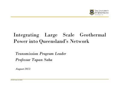 Integrating Large Scale Geothermal Power into Queensland’s Network Transmission Program Leader Professor Tapan Saha August 2013