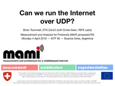 Can we run the Internet over UDP? Brian Trammell, ETH Zürich (with Emile Aben, RIPE Labs) Measurement and Analysis for Protocols (MAP) proposed RG  Monday 4 April 2016 — IETF 95 — Buenos Aires, Argentina