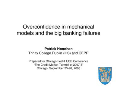 Overconfidence in mechanical models and the big banking failures Patrick Honohan Trinity College Dublin (IIIS) and CEPR Prepared for Chicago Fed & ECB Conference “The Credit Market Turmoil of[removed]”