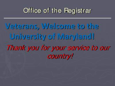 Office of the Registrar  Veterans, Welcome to the University of Maryland! Thank you for your service to our country!