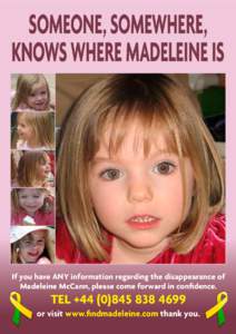 SOMEONE, SOMEWHERE, KNOWS WHERE MADELEINE IS If you have ANY information regarding the disappearance of Madeleine McCann, please come forward in confidence.