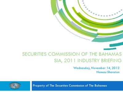 SECURITIES COMMISSION OF THE BAHAMAS SIA, 2011 INDUSTRY BRIEFING Wednesday, November 14, 2012 Nassau Sheraton  Property of The Securities Commission of The Bahamas