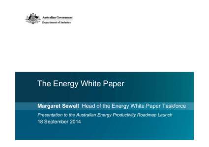 The Energy White Paper Margaret Sewell Head of the Energy White Paper Taskforce Presentation to the Australian Energy Productivity Roadmap Launch 18 September 2014