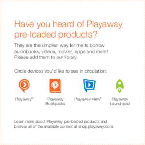 Have you heard of Playaway pre-loaded products? They are the simplest way for me to borrow audiobooks, videos, movies, apps and more! Please add them to our library. Circle devices you’d like to see in circulation: