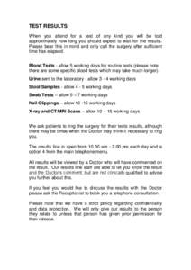 TEST RESULTS When you attend for a test of any kind you will be told approximately how long you should expect to wait for the results. Please bear this in mind and only call the surgery after sufficient time has elapsed.