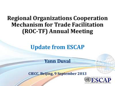 Regional Organizations Cooperation Mechanism for Trade Facilitation (ROC-TF) Annual Meeting Update from ESCAP Yann Duval CIECC, Beijing, 9 September 2013