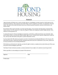 Disclosure Beyond Housing will obtain one or more consumer reports or investigative consumer reports (or both) about you for employment purposes. These purposes may include hiring, contract, assignment, promotion, re-ass